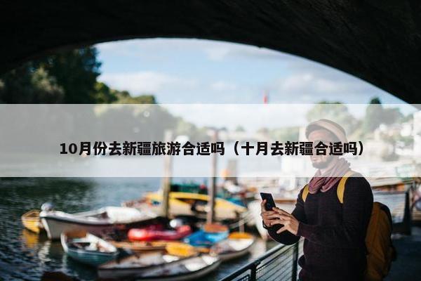 10月份去新疆旅游合适吗（十月去新疆合适吗）