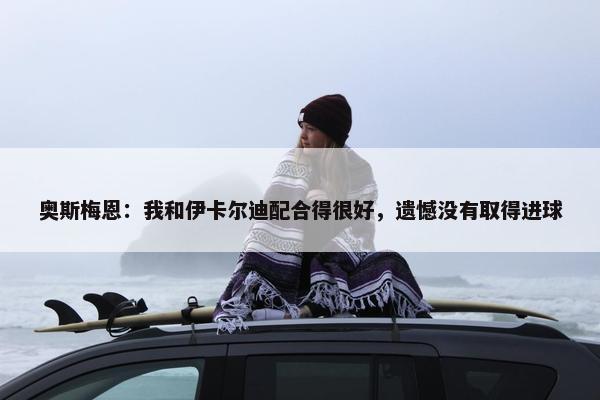 奥斯梅恩：我和伊卡尔迪配合得很好，遗憾没有取得进球