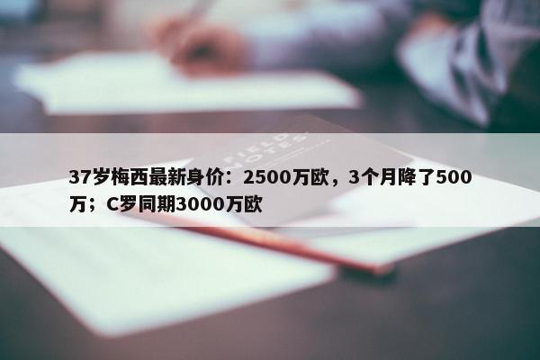 37岁梅西最新身价：2500万欧，3个月降了500万；C罗同期3000万欧