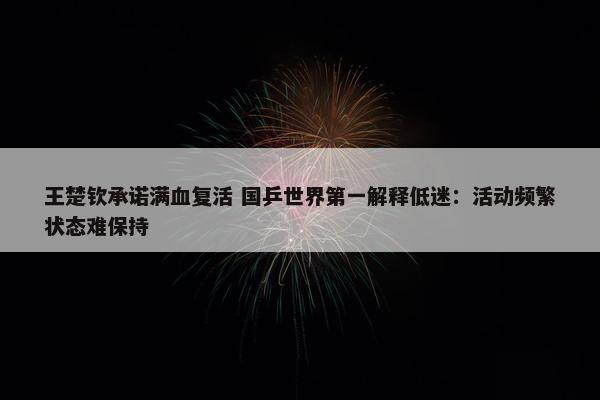 王楚钦承诺满血复活 国乒世界第一解释低迷：活动频繁状态难保持