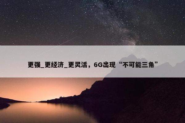 更强_更经济_更灵活，6G出现“不可能三角”