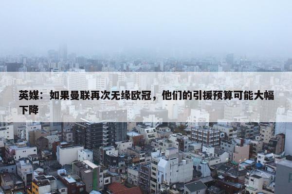 英媒：如果曼联再次无缘欧冠，他们的引援预算可能大幅下降