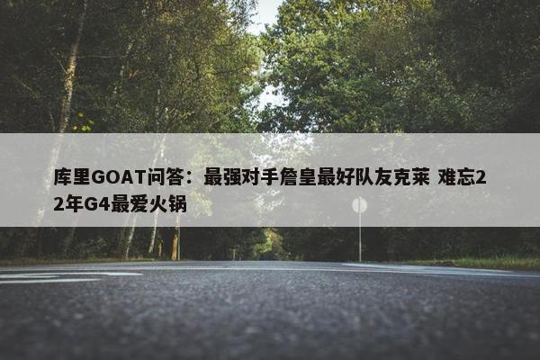 库里GOAT问答：最强对手詹皇最好队友克莱 难忘22年G4最爱火锅