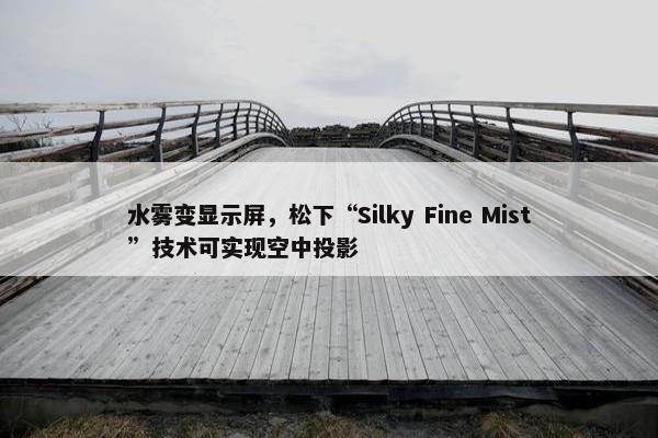 水雾变显示屏，松下“Silky Fine Mist”技术可实现空中投影