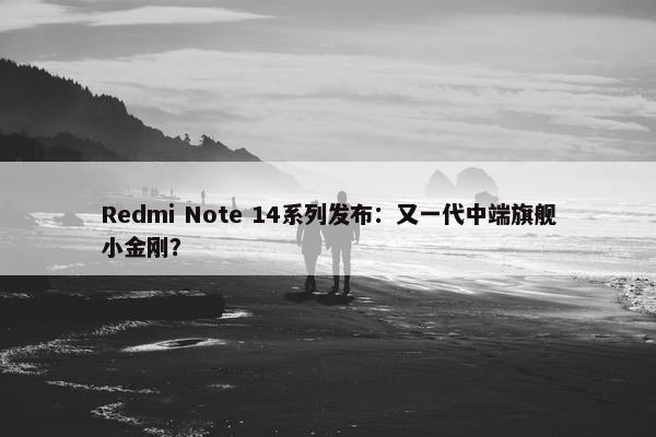 Redmi Note 14系列发布：又一代中端旗舰小金刚？