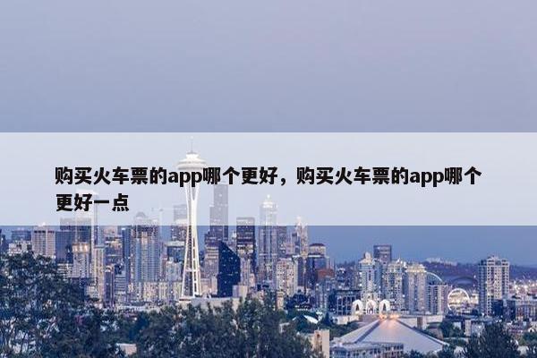 购买火车票的app哪个更好，购买火车票的app哪个更好一点