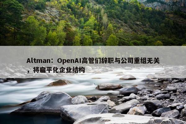 Altman：OpenAI高管们辞职与公司重组无关，将扁平化企业结构