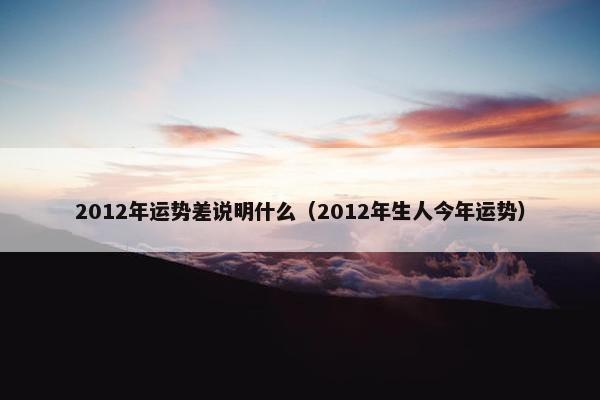 2012年运势差说明什么（2012年生人今年运势）