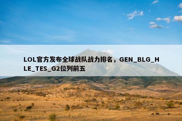 LOL官方发布全球战队战力排名，GEN_BLG_HLE_TES_G2位列前五