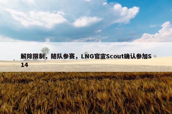 解除限制，随队参赛，LNG官宣Scout确认参加S14