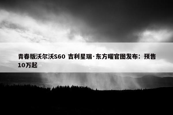 青春版沃尔沃S60 吉利星瑞·东方曜官图发布：预售10万起