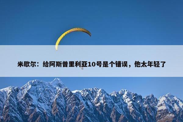 米歇尔：给阿斯普里利亚10号是个错误，他太年轻了