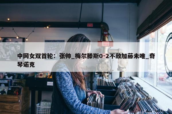 中网女双首轮：张帅_梅尔滕斯0-2不敌加藤未唯_奇琴诺克