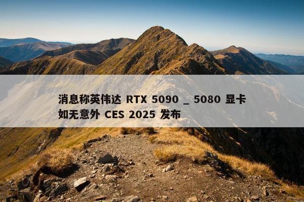 消息称英伟达 RTX 5090 _ 5080 显卡如无意外 CES 2025 发布