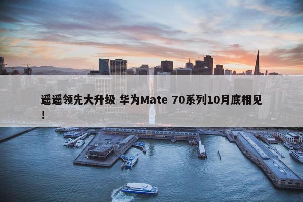 遥遥领先大升级 华为Mate 70系列10月底相见！