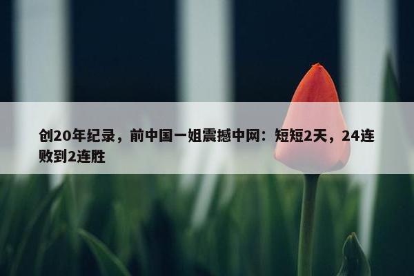 创20年纪录，前中国一姐震撼中网：短短2天，24连败到2连胜