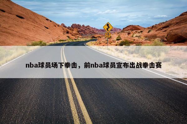 nba球员场下拳击，前nba球员宣布出战拳击赛