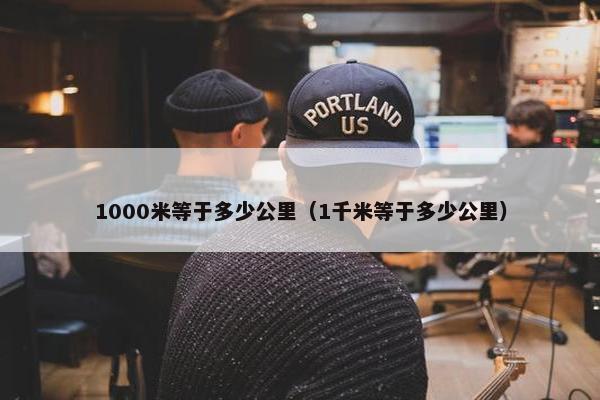 1000米等于多少公里（1千米等于多少公里）