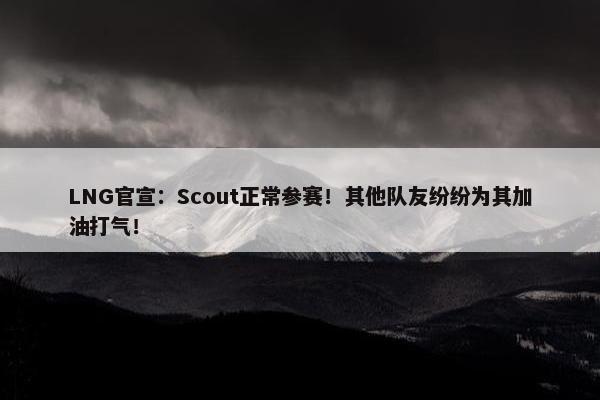 LNG官宣：Scout正常参赛！其他队友纷纷为其加油打气！