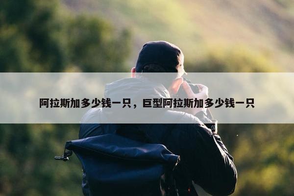 阿拉斯加多少钱一只，巨型阿拉斯加多少钱一只