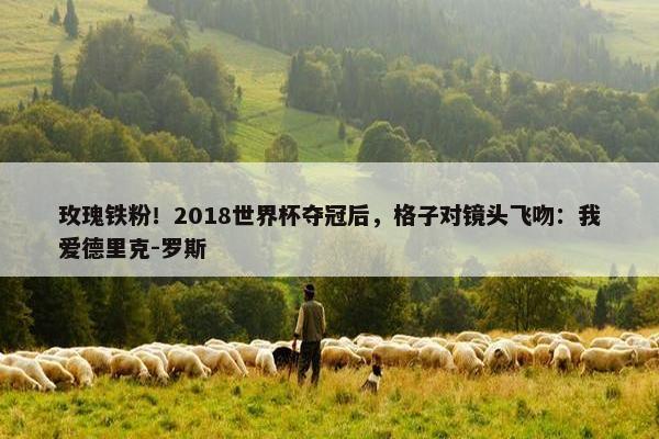 玫瑰铁粉！2018世界杯夺冠后，格子对镜头飞吻：我爱德里克-罗斯