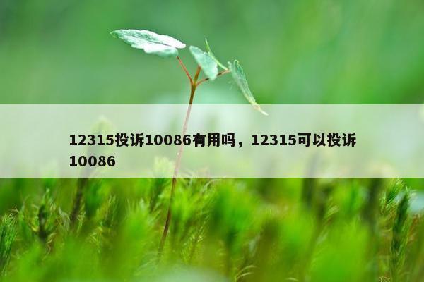 12315投诉10086有用吗，12315可以投诉10086