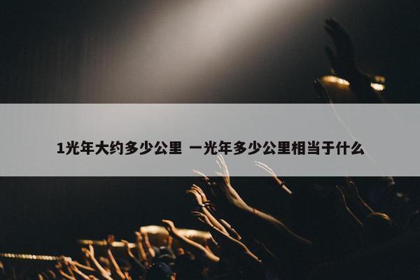 1光年大约多少公里 一光年多少公里相当于什么