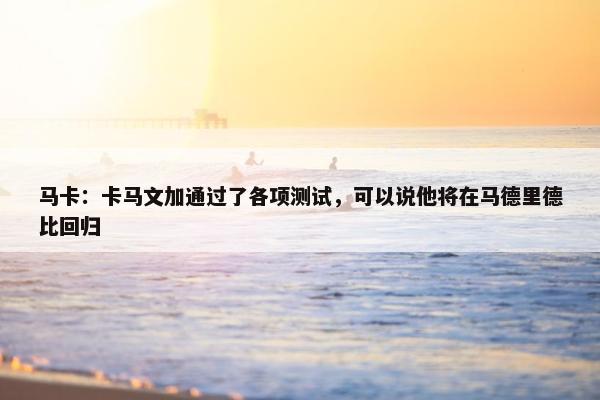 马卡：卡马文加通过了各项测试，可以说他将在马德里德比回归