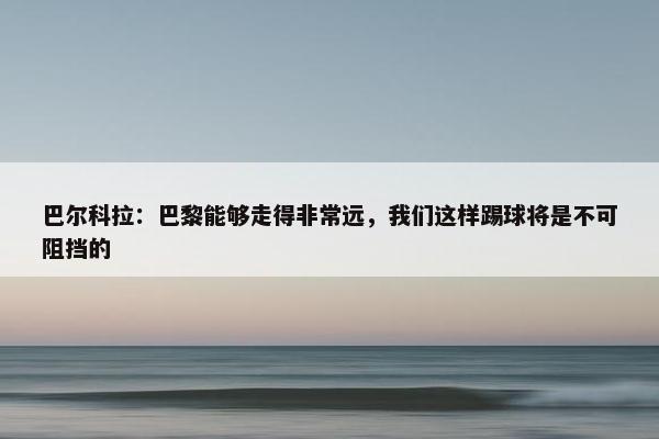 巴尔科拉：巴黎能够走得非常远，我们这样踢球将是不可阻挡的