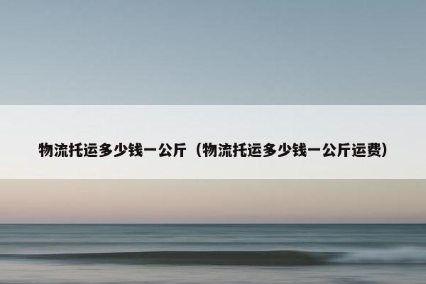 物流托运多少钱一公斤（物流托运多少钱一公斤运费）