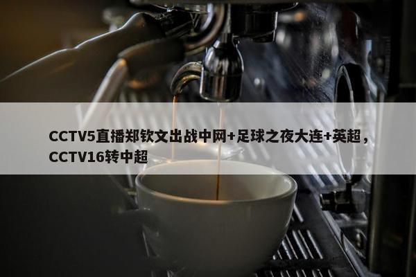 CCTV5直播郑钦文出战中网+足球之夜大连+英超，CCTV16转中超