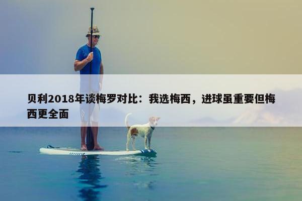 贝利2018年谈梅罗对比：我选梅西，进球虽重要但梅西更全面