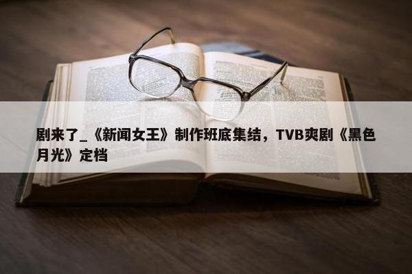 剧来了_《新闻女王》制作班底集结，TVB爽剧《黑色月光》定档