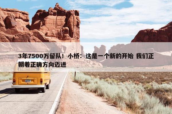 3年7500万留队！小桥：这是一个新的开始 我们正朝着正确方向迈进