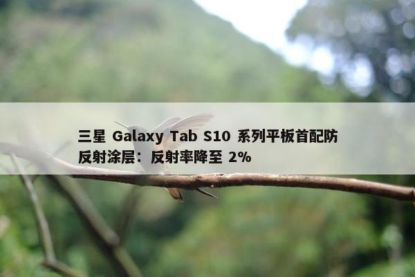 三星 Galaxy Tab S10 系列平板首配防反射涂层：反射率降至 2%