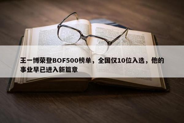 王一博荣登BOF500榜单，全国仅10位入选，他的事业早已进入新篇章