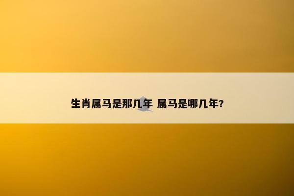 生肖属马是那几年 属马是哪几年?