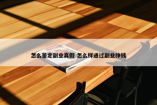 怎么鉴定副业真假 怎么样通过副业挣钱