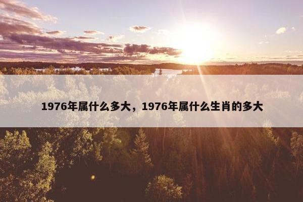 1976年属什么多大，1976年属什么生肖的多大