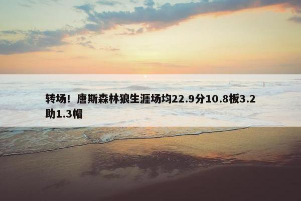 转场！唐斯森林狼生涯场均22.9分10.8板3.2助1.3帽