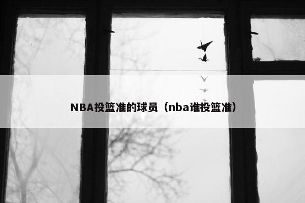 NBA投篮准的球员（nba谁投篮准）