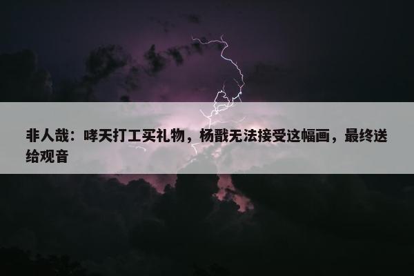 非人哉：哮天打工买礼物，杨戬无法接受这幅画，最终送给观音