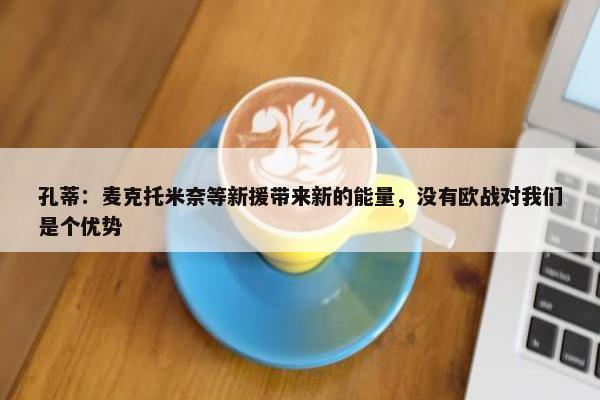 孔蒂：麦克托米奈等新援带来新的能量，没有欧战对我们是个优势