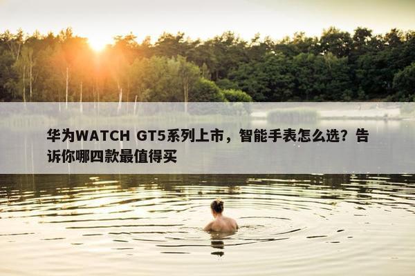 华为WATCH GT5系列上市，智能手表怎么选？告诉你哪四款最值得买