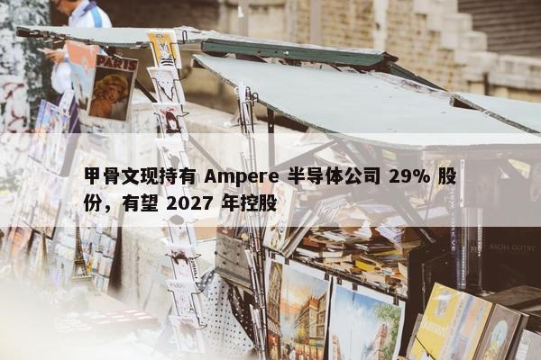 甲骨文现持有 Ampere 半导体公司 29% 股份，有望 2027 年控股