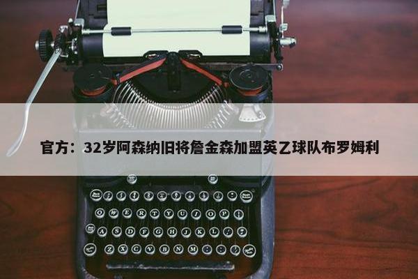 官方：32岁阿森纳旧将詹金森加盟英乙球队布罗姆利