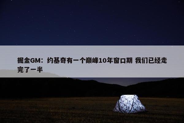 掘金GM：约基奇有一个巅峰10年窗口期 我们已经走完了一半