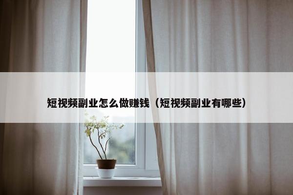 短视频副业怎么做赚钱（短视频副业有哪些）