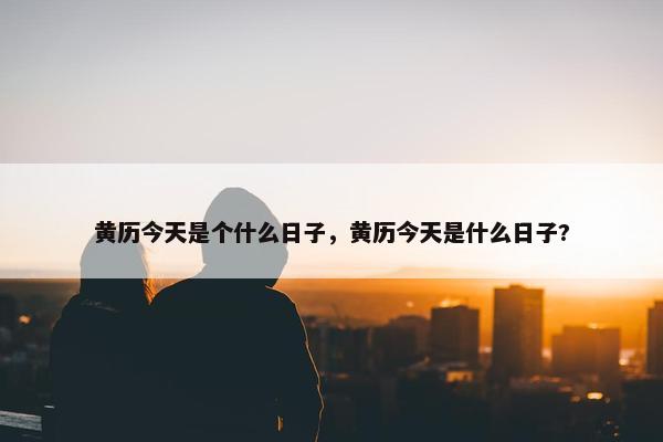 黄历今天是个什么日子，黄历今天是什么日子?