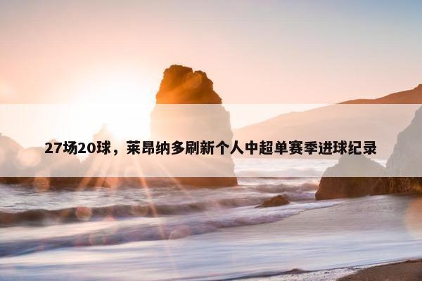 27场20球，莱昂纳多刷新个人中超单赛季进球纪录